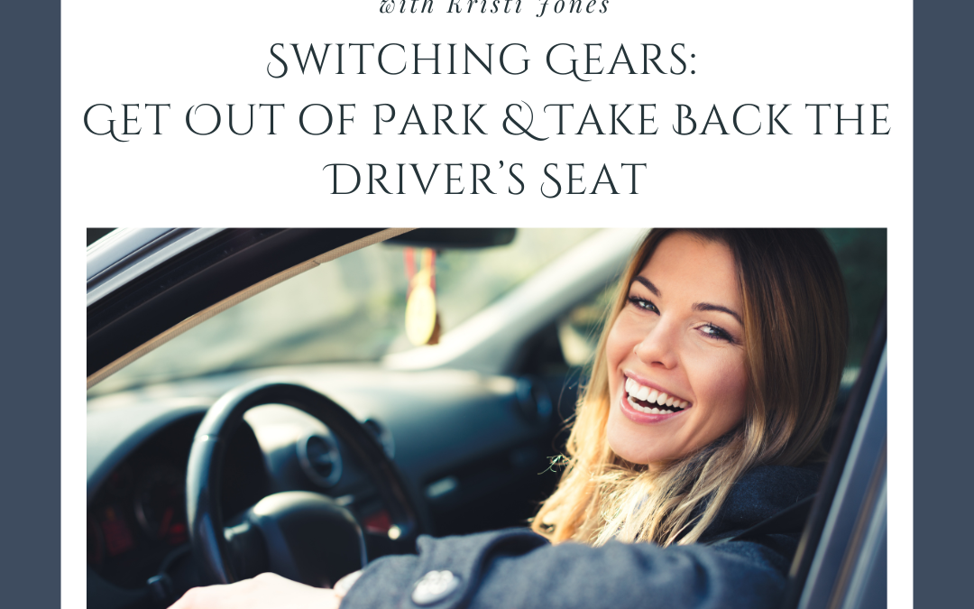 Switching Gears: Get Out of Park & Take Back the Driver’s Seat