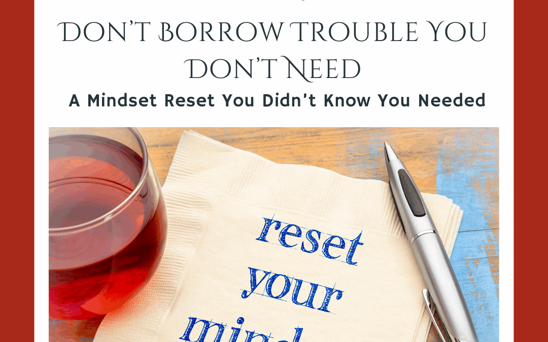 Don’t Borrow Trouble You Don’t Need: A Mindset Reset You Didn’t Know You Needed