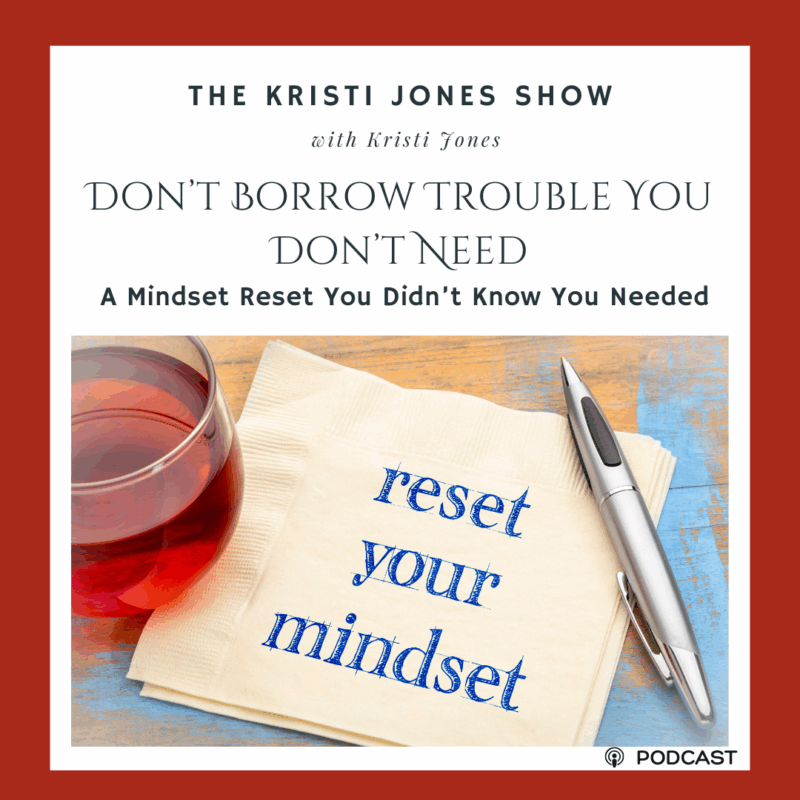 Don’t Borrow Trouble You Don’t Need: A Mindset Reset You Didn’t Know You Needed