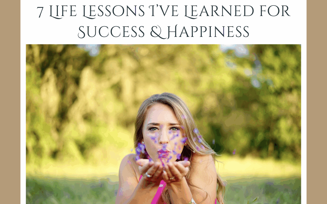 7 Life Lessons I’ve Learned for Success & Happiness