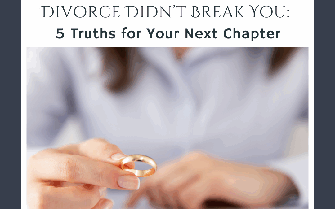 Divorce Didn’t Break You: 5 Truths for Your Next Chapter