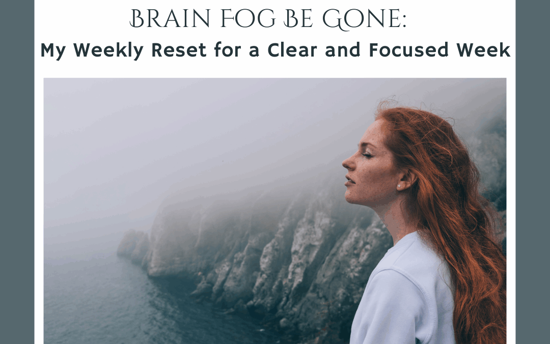 Brain Fog Be Gone: My Weekly Reset for a Clear & Focused Week