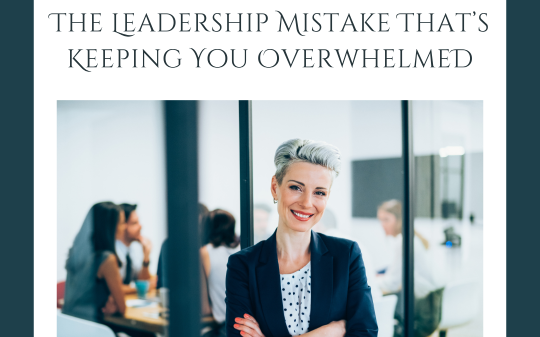 The Leadership Mistake That’s Keeping You Overwhelmed