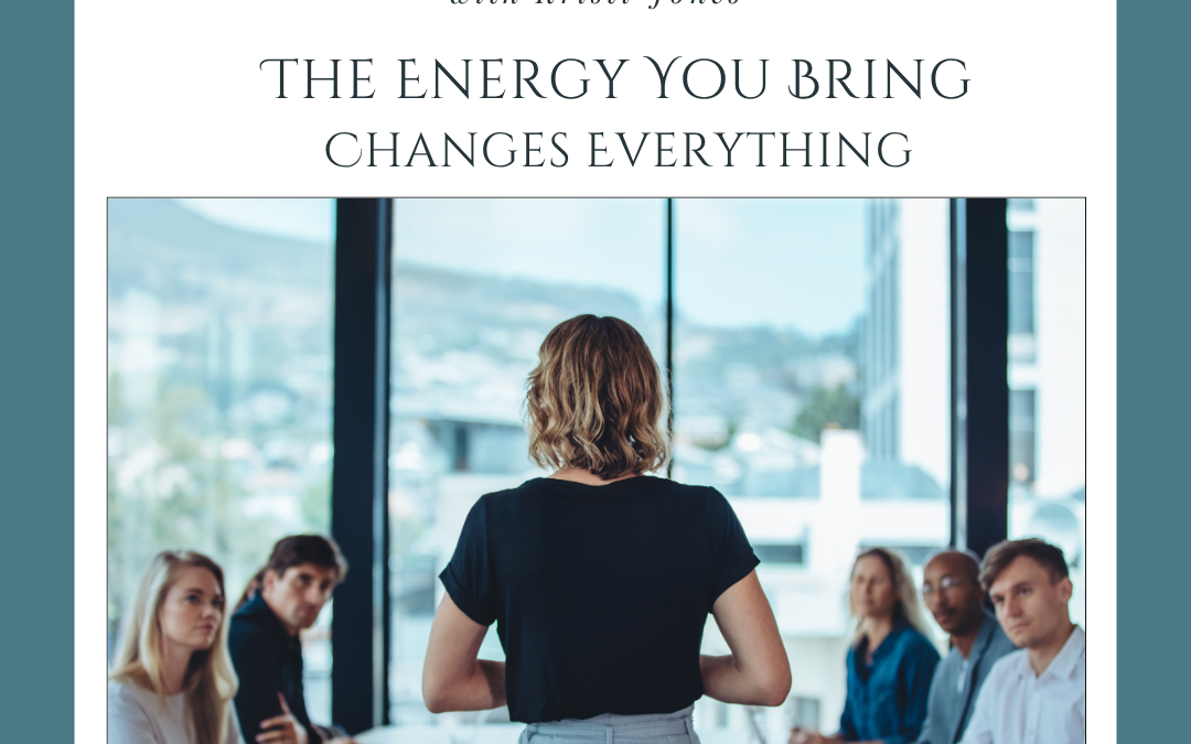 The Energy You Bring Changes Everything: How You Show Up Matters